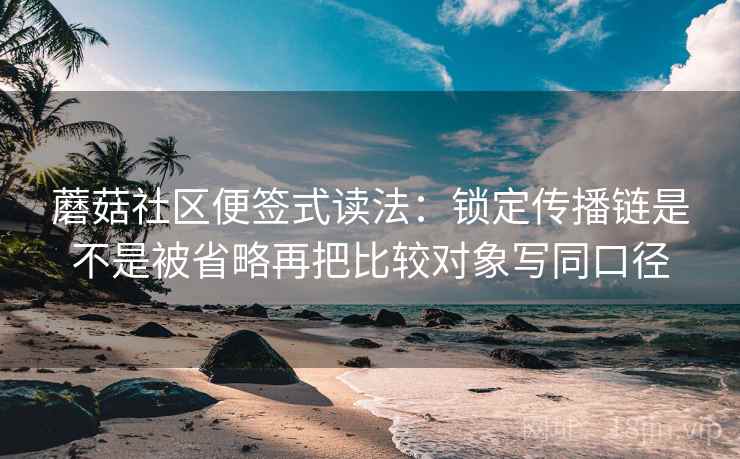 蘑菇社区便签式读法：锁定传播链是不是被省略再把比较对象写同口径  第2张