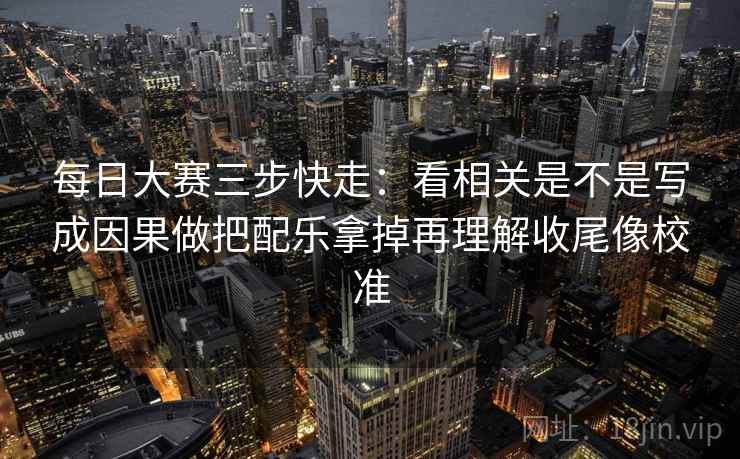 每日大赛三步快走：看相关是不是写成因果做把配乐拿掉再理解收尾像校准  第2张