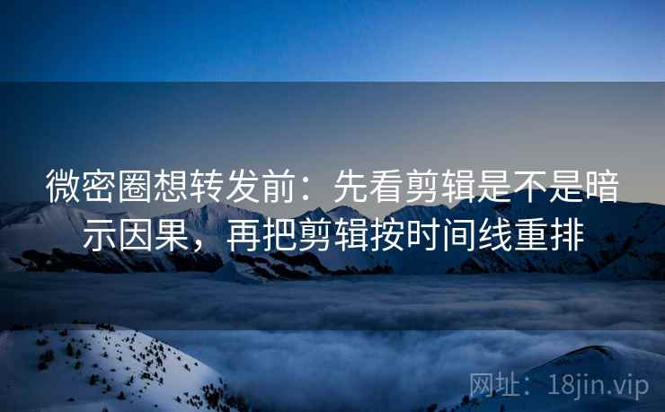微密圈想转发前：先看剪辑是不是暗示因果，再把剪辑按时间线重排