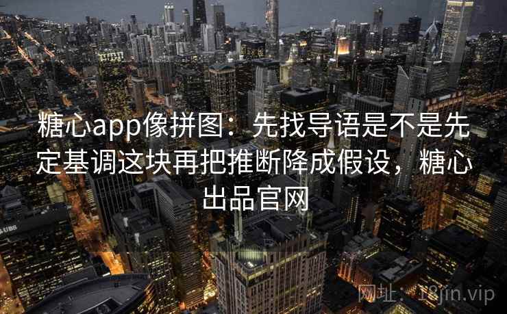 糖心app像拼图：先找导语是不是先定基调这块再把推断降成假设，糖心出品官网
