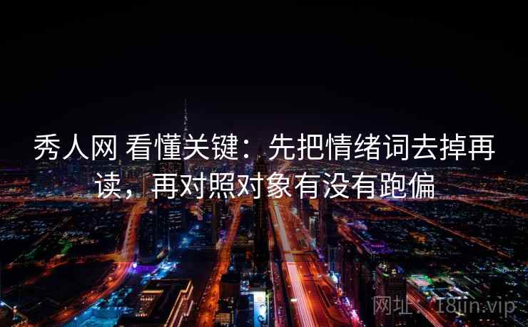 秀人网 看懂关键：先把情绪词去掉再读，再对照对象有没有跑偏