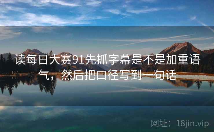 读每日大赛91先抓字幕是不是加重语气，然后把口径写到一句话  第2张