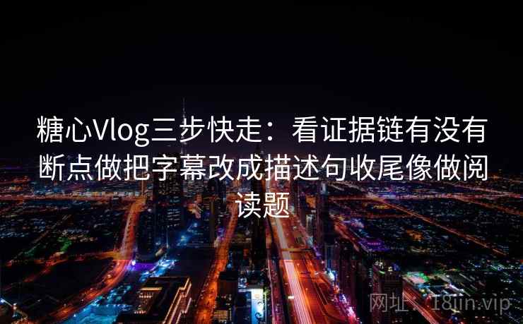 糖心Vlog三步快走：看证据链有没有断点做把字幕改成描述句收尾像做阅读题