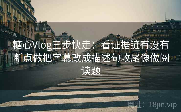 糖心Vlog三步快走：看证据链有没有断点做把字幕改成描述句收尾像做阅读题  第2张