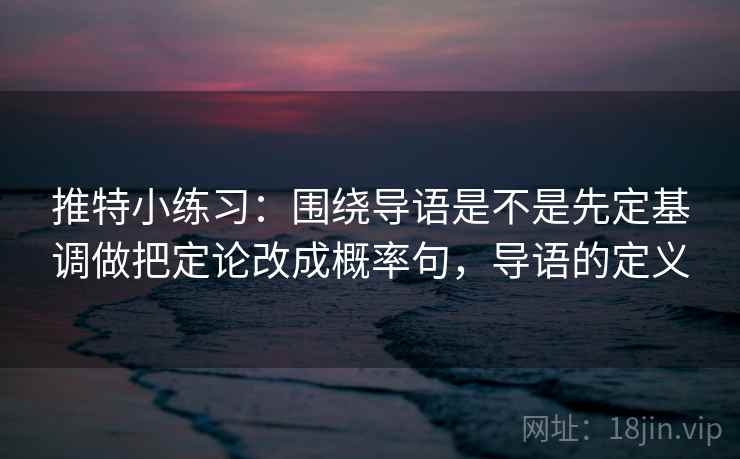 推特小练习：围绕导语是不是先定基调做把定论改成概率句，导语的定义