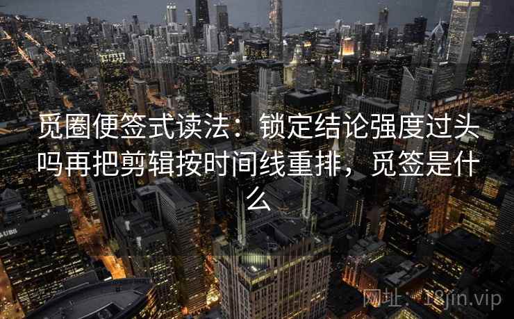 觅圈便签式读法：锁定结论强度过头吗再把剪辑按时间线重排，觅签是什么  第2张