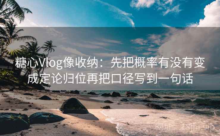糖心Vlog像收纳：先把概率有没有变成定论归位再把口径写到一句话