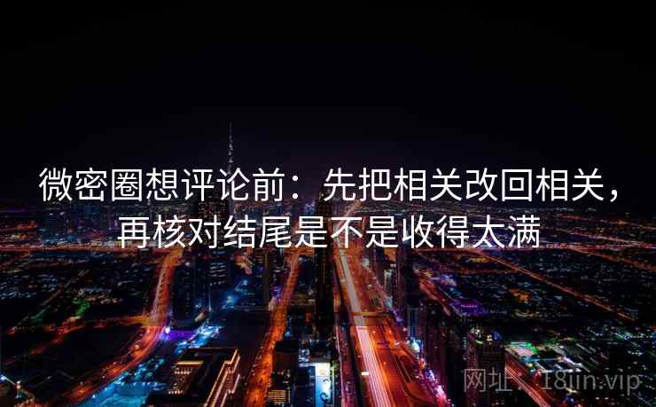 微密圈想评论前：先把相关改回相关，再核对结尾是不是收得太满