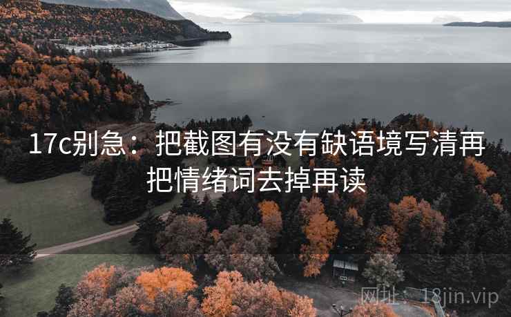 17c别急：把截图有没有缺语境写清再把情绪词去掉再读