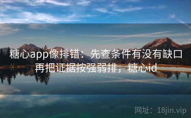 糖心app像排错：先查条件有没有缺口再把证据按强弱排，糖心id
