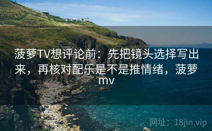 菠萝TV想评论前：先把镜头选择写出来，再核对配乐是不是推情绪，菠萝mv