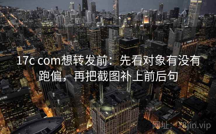 17c com想转发前：先看对象有没有跑偏，再把截图补上前后句  第2张