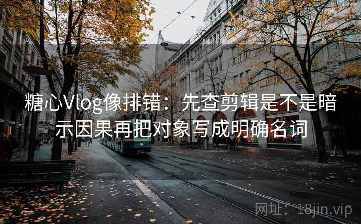 糖心Vlog像排错：先查剪辑是不是暗示因果再把对象写成明确名词