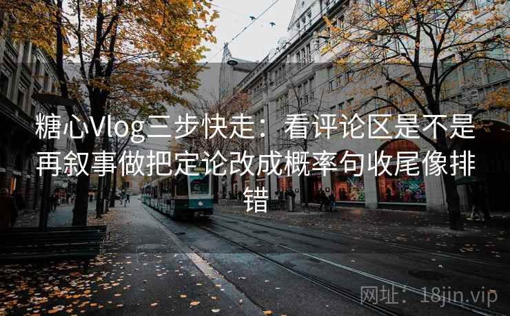 糖心Vlog三步快走：看评论区是不是再叙事做把定论改成概率句收尾像排错  第2张