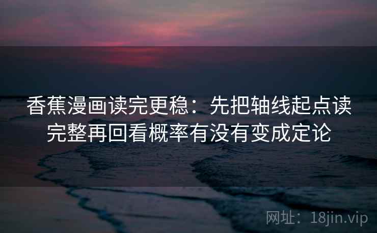 香蕉漫画读完更稳：先把轴线起点读完整再回看概率有没有变成定论