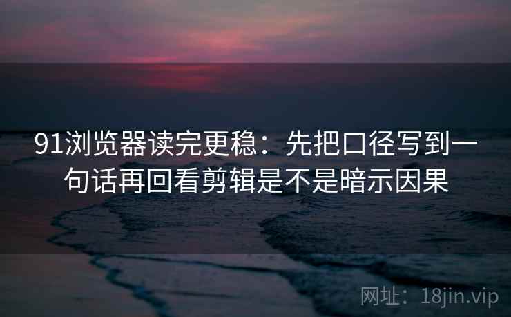 91浏览器读完更稳：先把口径写到一句话再回看剪辑是不是暗示因果  第2张