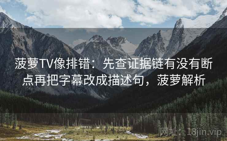 菠萝TV像排错：先查证据链有没有断点再把字幕改成描述句，菠萝解析