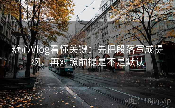 糖心Vlog看懂关键：先把段落写成提纲，再对照前提是不是默认  第2张