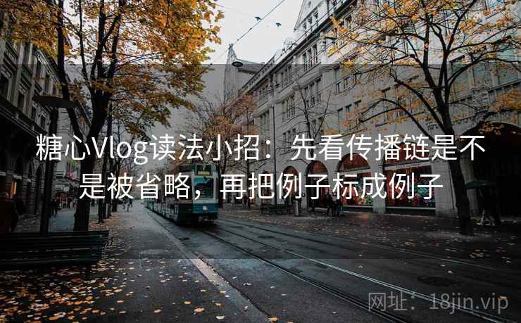 糖心Vlog读法小招：先看传播链是不是被省略，再把例子标成例子  第2张