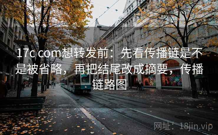 17c com想转发前：先看传播链是不是被省略，再把结尾改成摘要，传播链路图  第2张
