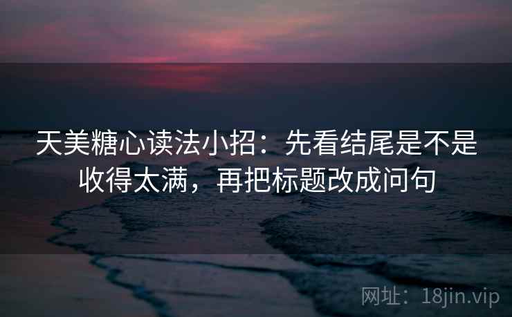 天美糖心读法小招：先看结尾是不是收得太满，再把标题改成问句  第2张