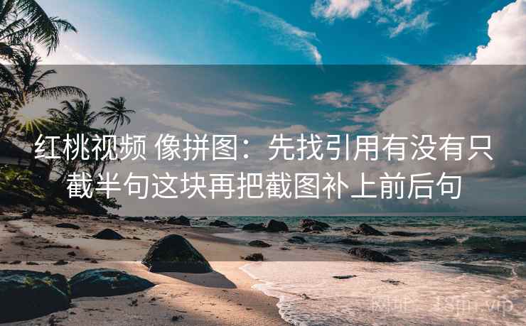 红桃视频 像拼图：先找引用有没有只截半句这块再把截图补上前后句  第2张