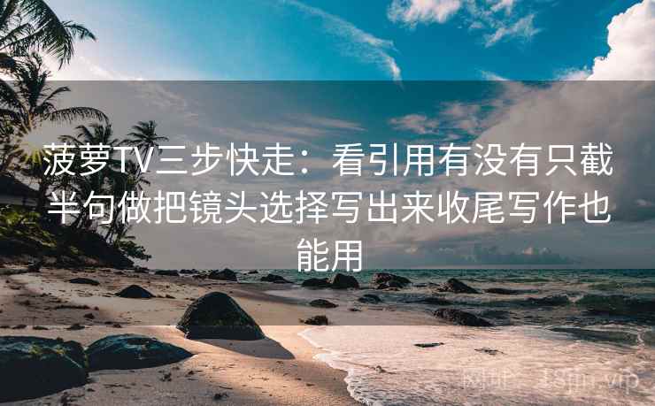 菠萝TV三步快走：看引用有没有只截半句做把镜头选择写出来收尾写作也能用