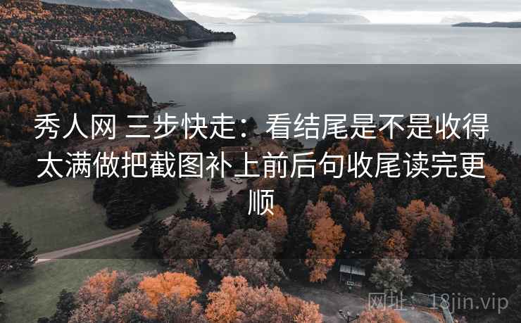 秀人网 三步快走：看结尾是不是收得太满做把截图补上前后句收尾读完更顺