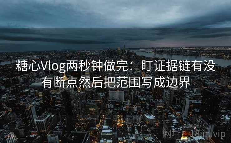 糖心Vlog两秒钟做完：盯证据链有没有断点然后把范围写成边界