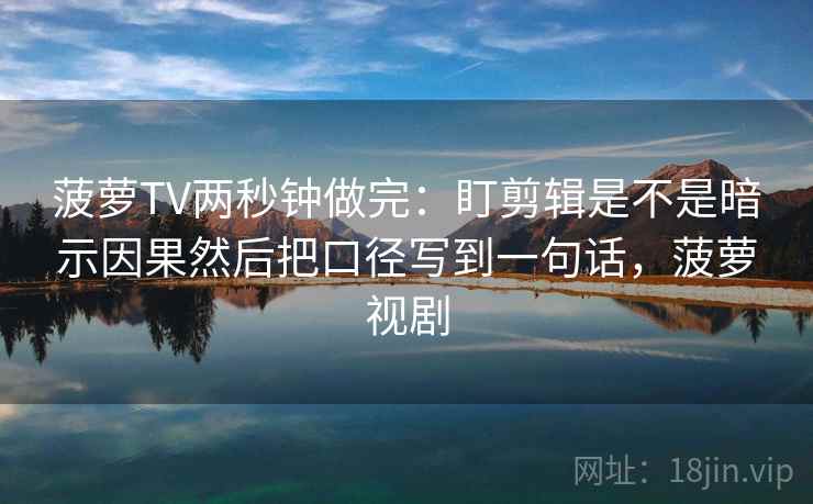菠萝TV两秒钟做完：盯剪辑是不是暗示因果然后把口径写到一句话，菠萝视剧  第2张