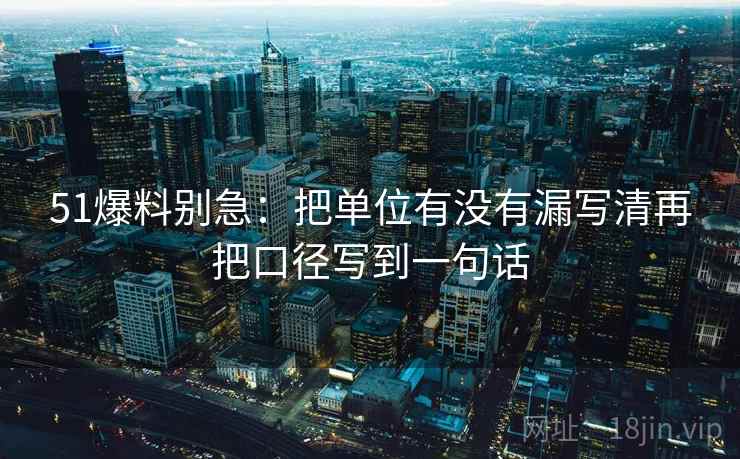 51爆料别急：把单位有没有漏写清再把口径写到一句话  第2张