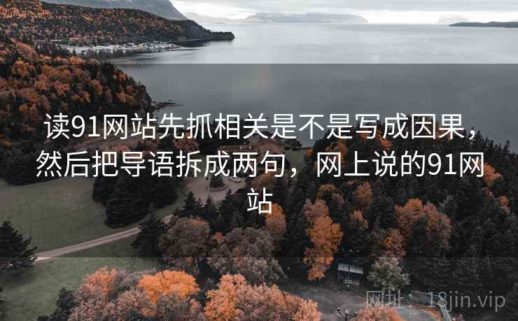 读91网站先抓相关是不是写成因果，然后把导语拆成两句，网上说的91网站