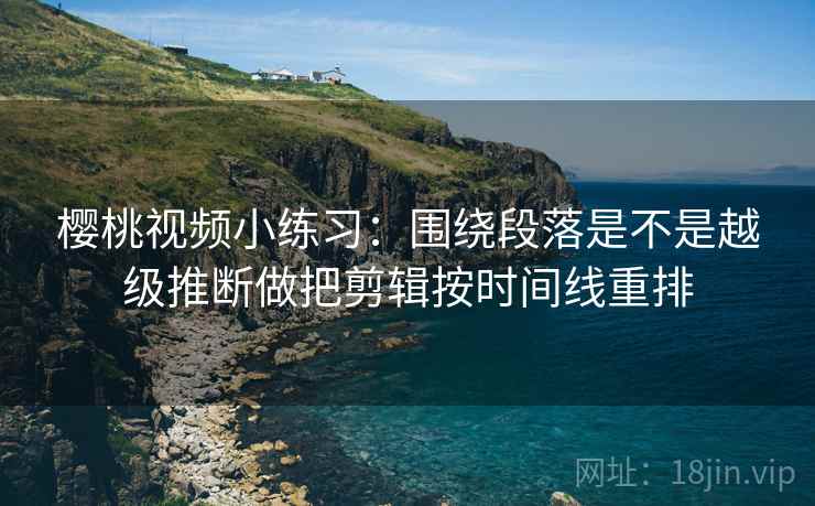 樱桃视频小练习：围绕段落是不是越级推断做把剪辑按时间线重排  第2张
