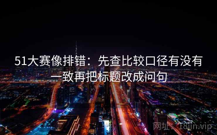 51大赛像排错：先查比较口径有没有一致再把标题改成问句