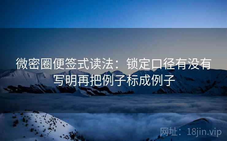 微密圈便签式读法：锁定口径有没有写明再把例子标成例子
