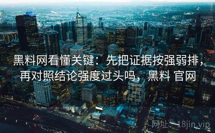 黑料网看懂关键：先把证据按强弱排，再对照结论强度过头吗，黑料 官网  第2张