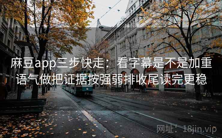 麻豆app三步快走：看字幕是不是加重语气做把证据按强弱排收尾读完更稳  第2张
