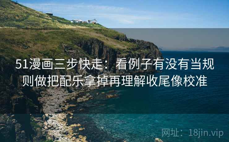 51漫画三步快走：看例子有没有当规则做把配乐拿掉再理解收尾像校准