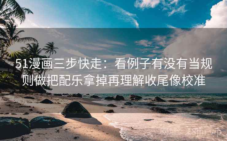 51漫画三步快走：看例子有没有当规则做把配乐拿掉再理解收尾像校准  第2张