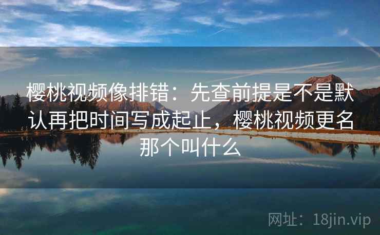 樱桃视频像排错：先查前提是不是默认再把时间写成起止，樱桃视频更名那个叫什么  第2张