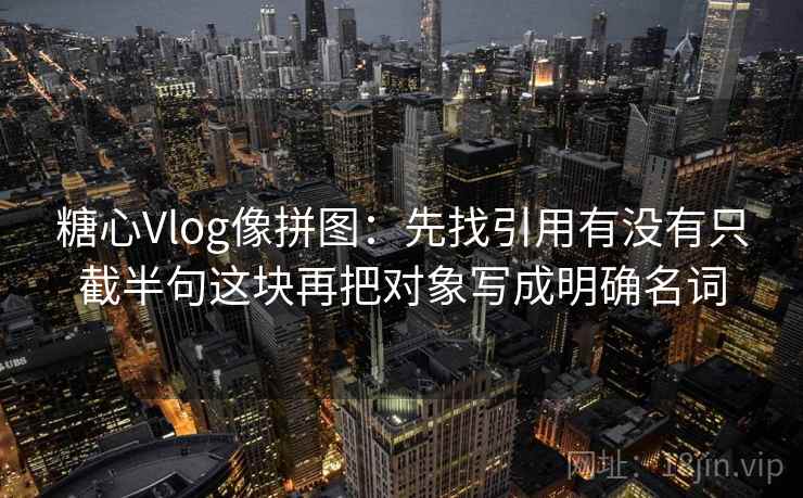 糖心Vlog像拼图：先找引用有没有只截半句这块再把对象写成明确名词  第2张