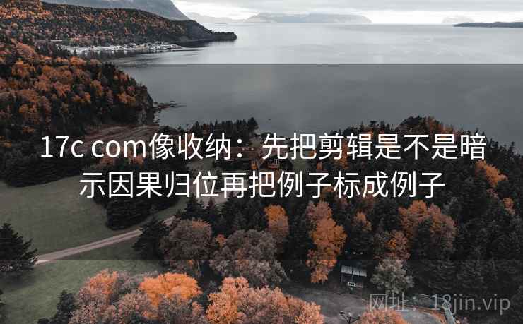 17c com像收纳：先把剪辑是不是暗示因果归位再把例子标成例子  第2张
