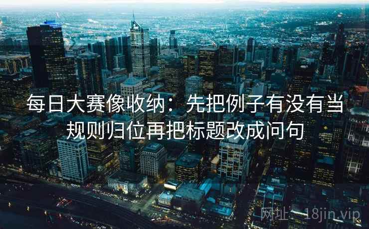 每日大赛像收纳：先把例子有没有当规则归位再把标题改成问句