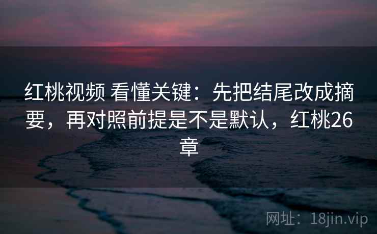 红桃视频 看懂关键：先把结尾改成摘要，再对照前提是不是默认，红桃26章  第2张