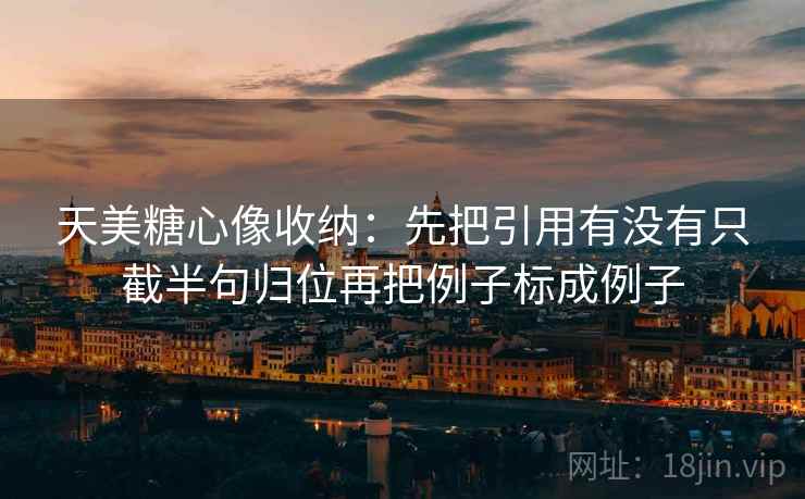 天美糖心像收纳：先把引用有没有只截半句归位再把例子标成例子
