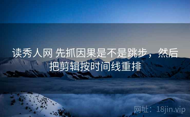读秀人网 先抓因果是不是跳步，然后把剪辑按时间线重排  第2张