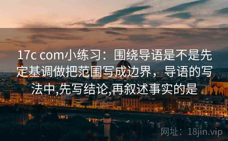 17c com小练习：围绕导语是不是先定基调做把范围写成边界，导语的写法中,先写结论,再叙述事实的是