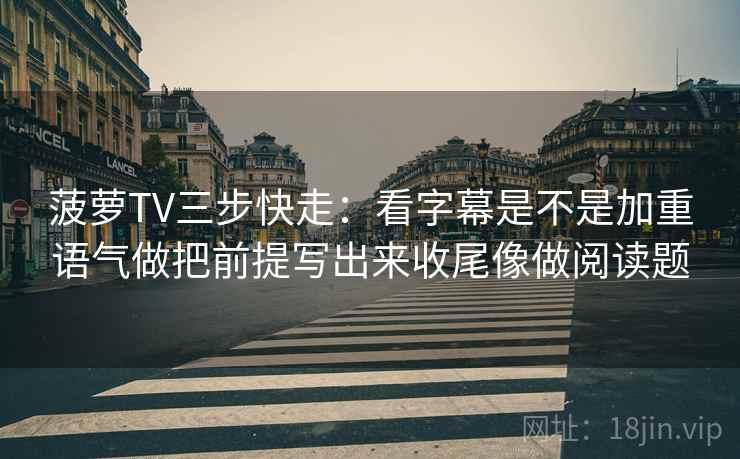 菠萝TV三步快走：看字幕是不是加重语气做把前提写出来收尾像做阅读题  第2张