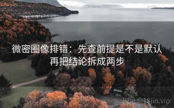 微密圈像排错：先查前提是不是默认再把结论拆成两步  第2张