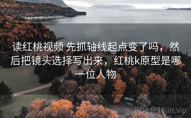 读红桃视频 先抓轴线起点变了吗，然后把镜头选择写出来，红桃k原型是哪一位人物  第2张
